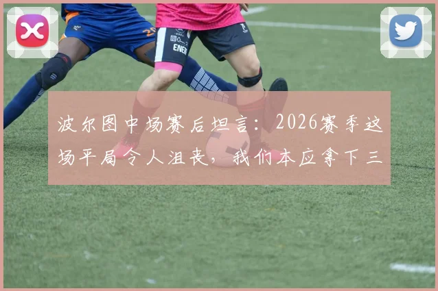 波尔图中场赛后坦言:2026赛季这场平局令人沮丧,我们本应拿下三分,乌龙球是比赛一部分