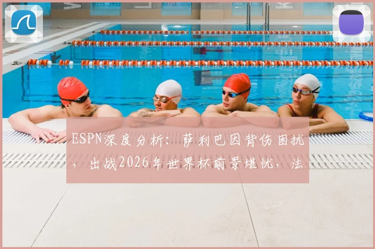 ESPN深度分析：萨利巴因背伤困扰，出战2026年世界杯前景堪忧，法国队中卫位置存疑