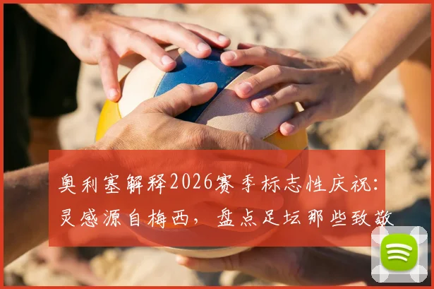 奥利塞解释2026赛季标志性庆祝：灵感源自梅西，盘点足坛那些致敬偶像的经典时刻