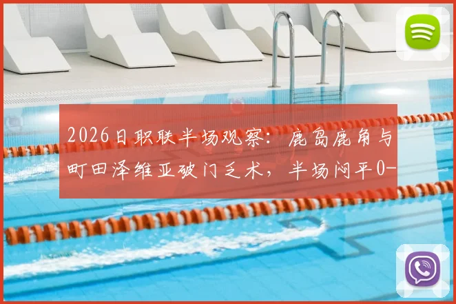 2026日职联半场观察:鹿岛鹿角与町田泽维亚破门乏术,半场闷平0-0的背后原因解析
