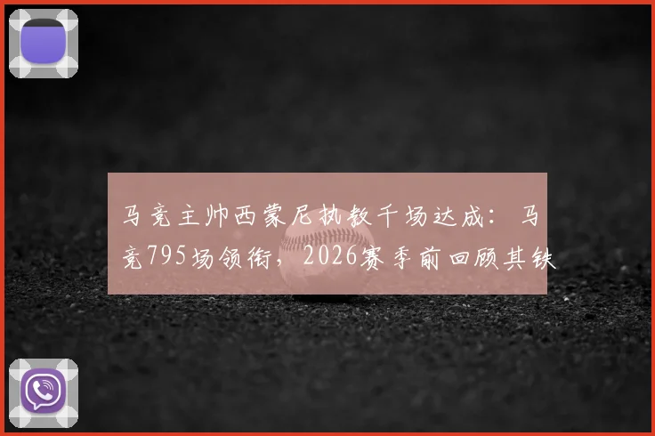 马竞主帅西蒙尼执教千场达成:马竞795场领衔,2026赛季前回顾其铁血执教生涯里程碑