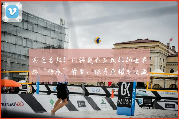 实至名归！门神奥乔亚获2026世界杯“传承”臂章，球员荣耀与收藏价值的全面解读