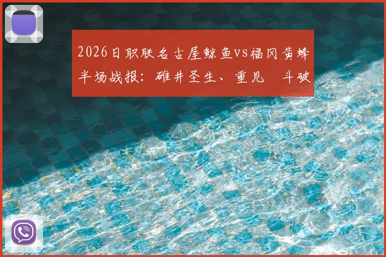 2026日职联名古屋鲸鱼vs福冈黄蜂半场战报：碓井圣生、重见柾斗破门，黄蜂客场2-0领先