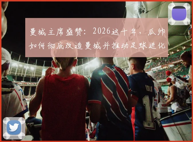 曼城主席盛赞:2026这十年,瓜帅如何彻底改造曼城并推动足球进化