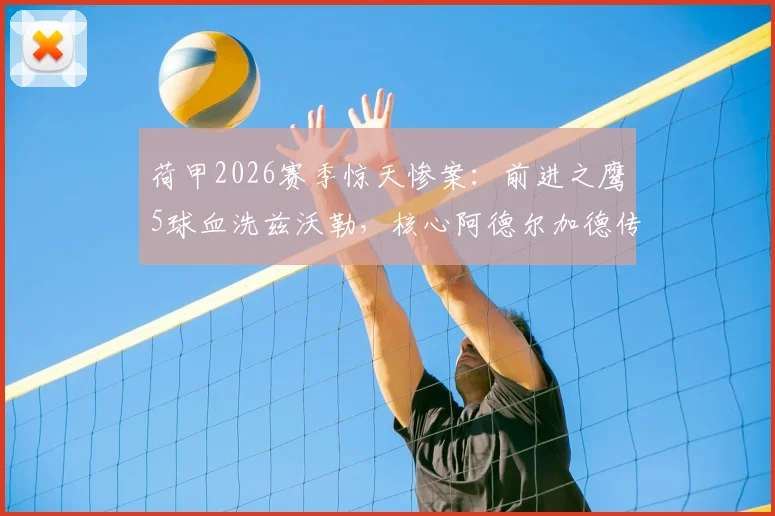 荷甲2026赛季惊天惨案：前进之鹰5球血洗兹沃勒，核心阿德尔加德传射建功全解析