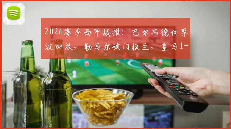 2026赛季西甲战报：巴尔韦德世界波回放，勒马尔破门救主，皇马1-1赫罗纳全场录像及技术统计解析