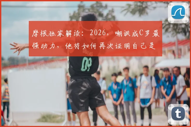 摩根独家解读：2026，嘲讽成C罗最强动力，他将如何再次证明自己是历史最佳球员
