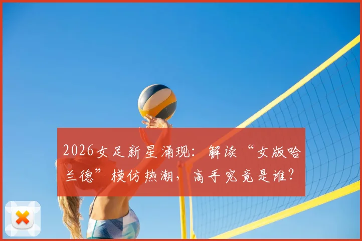 2026女足新星涌现：解读“女版哈兰德”模仿热潮，高手究竟是谁？