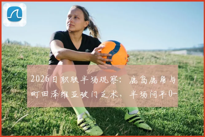 2026日职联半场观察：鹿岛鹿角与町田泽维亚破门乏术，半场闷平0-0的背后原因解析