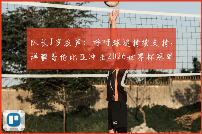 队长J罗发声:呼吁球迷持续支持,详解哥伦比亚冲击2026世界杯冠军的决心与挑战