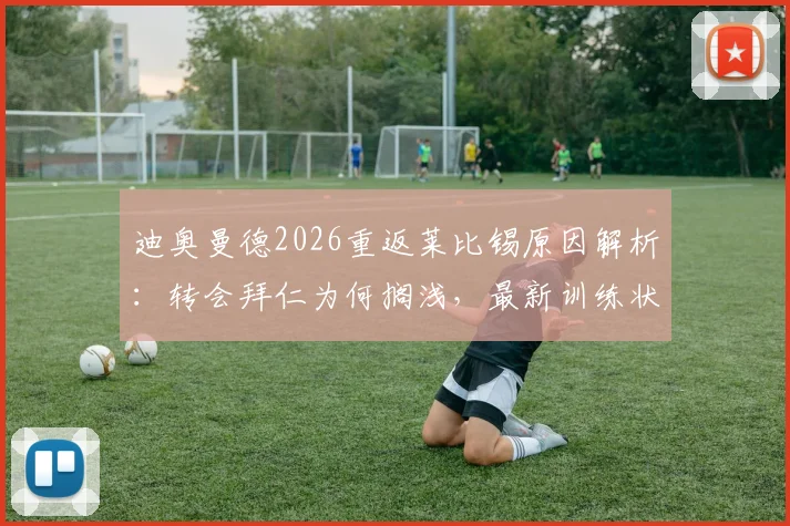 迪奥曼德2026重返莱比锡原因解析:转会拜仁为何搁浅,最新训练状态及合同前景展望