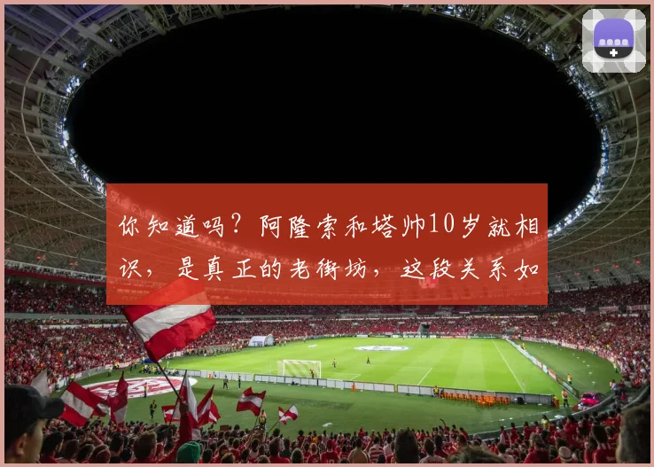 你知道吗?阿隆索和塔帅10岁就相识,是真正的老街坊,这段关系如何影响他们的足球生涯