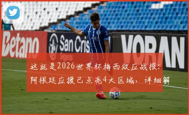 这就是2026世界杯梅西效应战报：阿根廷应援已点亮4大区域，详细解读