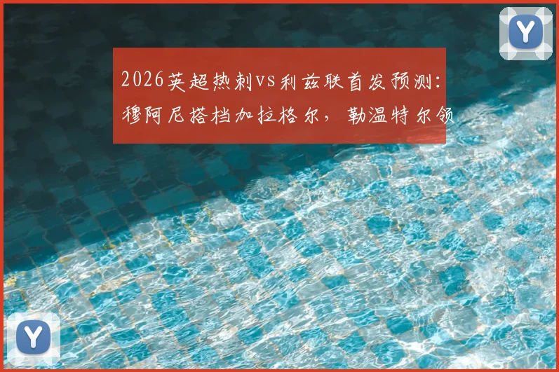 2026英超热刺vs利兹联首发预测：穆阿尼搭档加拉格尔，勒温特尔领衔锋线，双方阵容战术前瞻