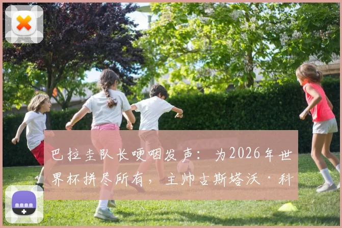 巴拉圭队长哽咽发声：为2026年世界杯拼尽所有，主帅古斯塔沃·科斯蒂如何重塑球队精神与人格