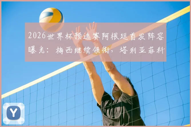 2026世界杯预选赛阿根廷首发阵容曝光：梅西继续领衔，塔利亚菲科替代者梅迪纳成左后卫新选择