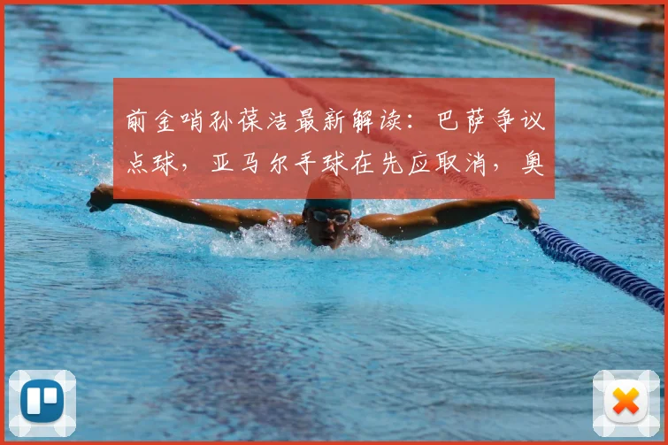 前金哨孙葆洁最新解读:巴萨争议点球,亚马尔手球在先应取消,奥利塞动作够黄牌