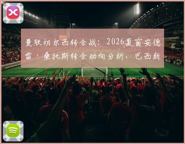 曼联切尔西转会战:2026夏窗安德雷·桑托斯转会动向分析,巴西新星引援评估报告