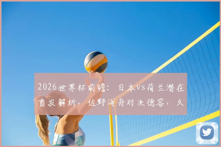2026世界杯前瞻:日本vs荷兰潜在首发解析,佐野海舟对决德容,久保建英挑战范戴克