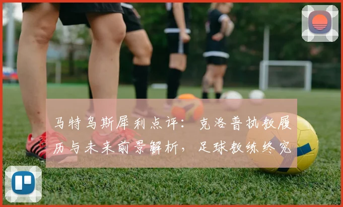 马特乌斯犀利点评：克洛普执教履历与未来前景解析，足球教练终究需用硬成绩证明自己
