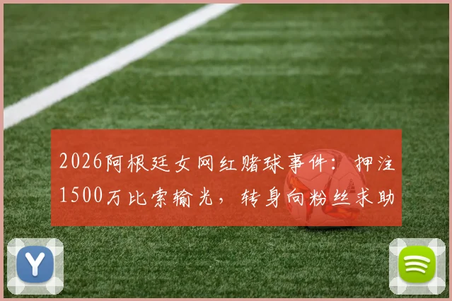 2026阿根廷女网红赌球事件：押注1500万比索输光，转身向粉丝求助引热议