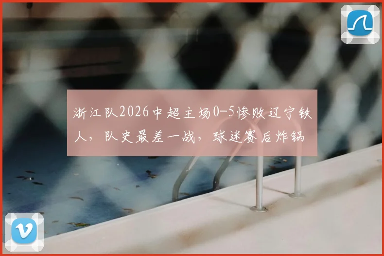 浙江队2026中超主场0-5惨败辽宁铁人,队史最差一战,球迷赛后炸锅原因深度剖析