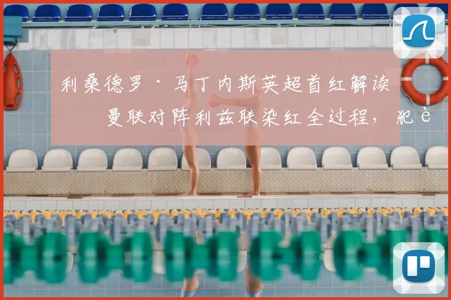 利桑德罗·马丁内斯英超首红解读：曼联对阵利兹联染红全过程，犯规争议与球员生涯影响分析