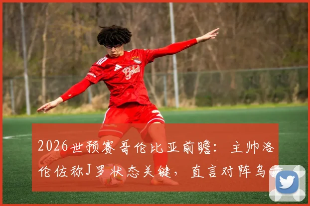 2026世预赛哥伦比亚前瞻：主帅洛伦佐称J罗状态关键，直言对阵乌兹别克斯坦需全力以赴