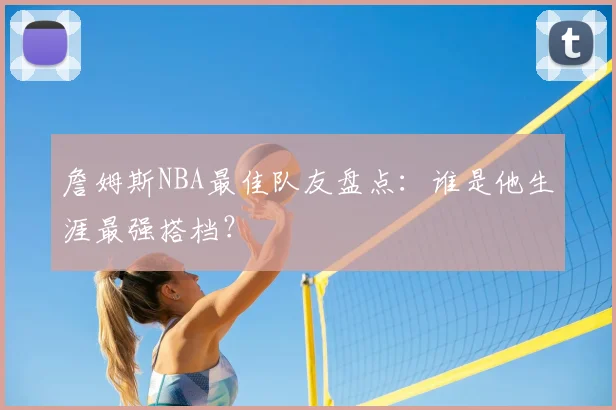詹姆斯NBA最佳队友盘点：谁是他生涯最强搭档？