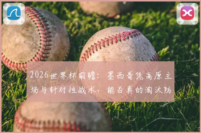 2026世界杯前瞻:墨西哥凭高原主场与针对性战术,能否真的淘汰防守存疑的英格兰?