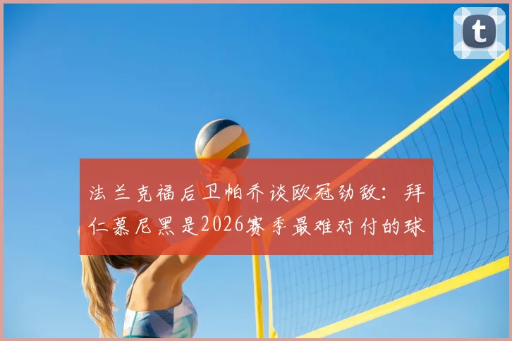 法兰克福后卫帕乔谈欧冠劲敌：拜仁慕尼黑是2026赛季最难对付的球队，但激发我们斗志