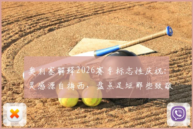 奥利塞解释2026赛季标志性庆祝：灵感源自梅西，盘点足坛那些致敬偶像的经典时刻